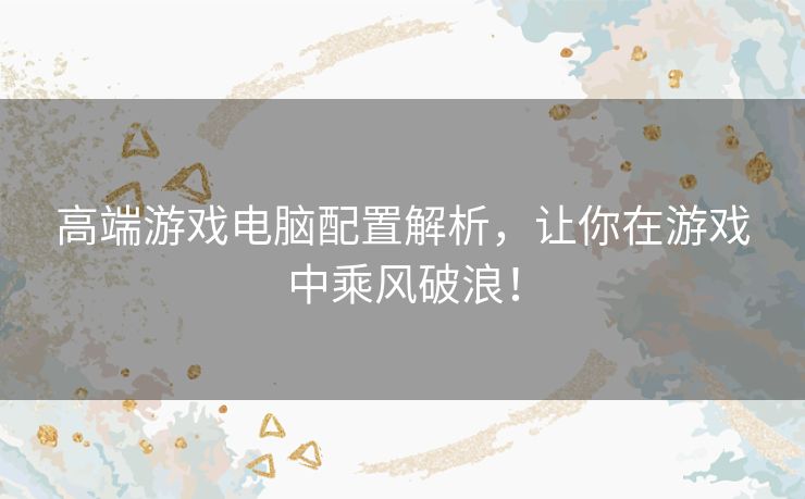 高端游戏电脑配置解析，让你在游戏中乘风破浪！