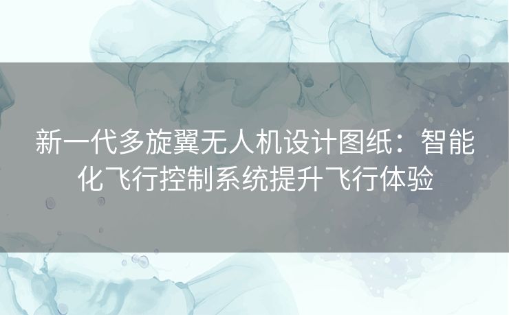 新一代多旋翼无人机设计图纸：智能化飞行控制系统提升飞行体验