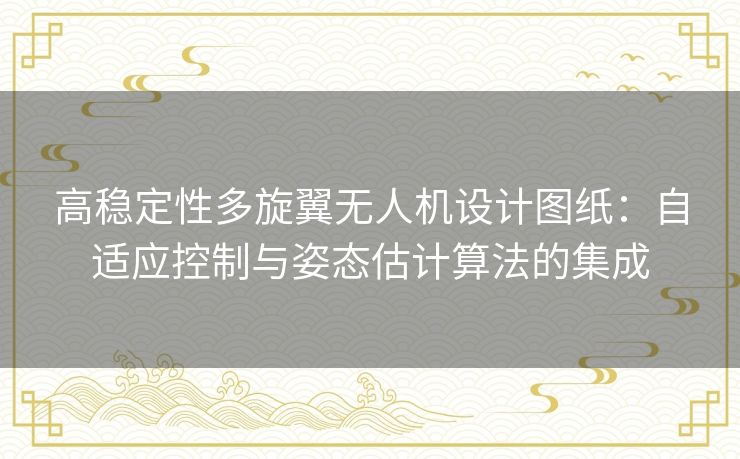 高稳定性多旋翼无人机设计图纸：自适应控制与姿态估计算法的集成