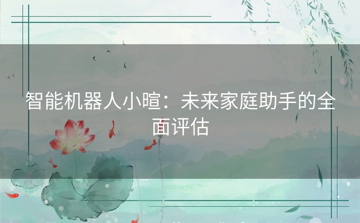 智能机器人小暄：未来家庭助手的全面评估