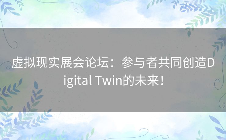 虚拟现实展会论坛：参与者共同创造Digital Twin的未来！