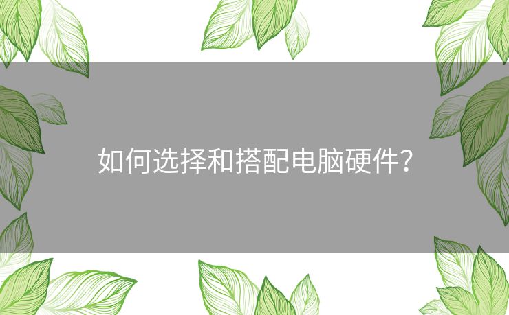 如何选择和搭配电脑硬件？