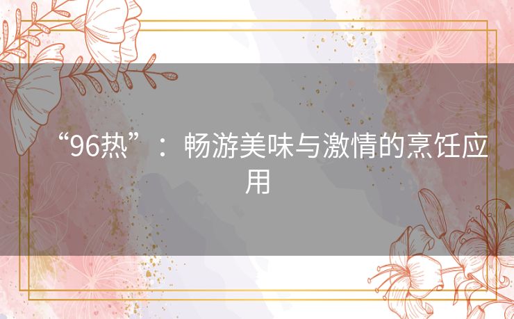 “96热”：畅游美味与激情的烹饪应用