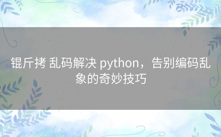 锟斤拷 乱码解决 python，告别编码乱象的奇妙技巧