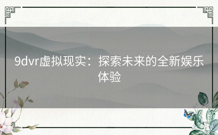 9dvr虚拟现实：探索未来的全新娱乐体验