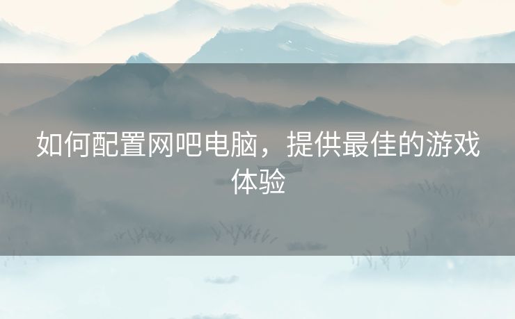 如何配置网吧电脑，提供最佳的游戏体验