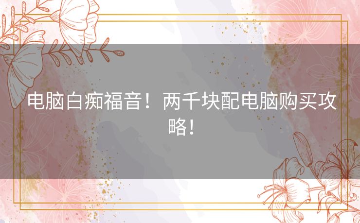 电脑白痴福音！两千块配电脑购买攻略！