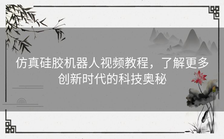 仿真硅胶机器人视频教程，了解更多创新时代的科技奥秘