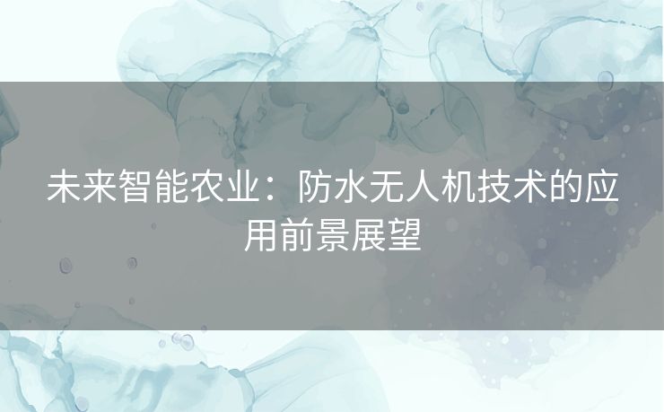 未来智能农业：防水无人机技术的应用前景展望