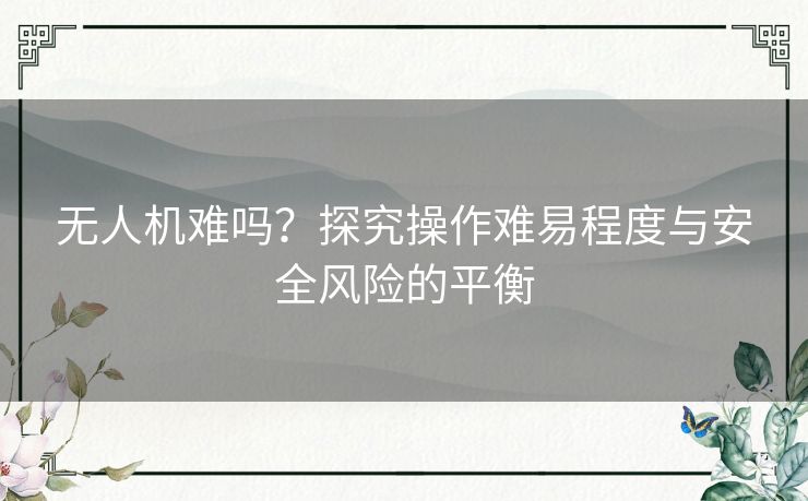 无人机难吗？探究操作难易程度与安全风险的平衡