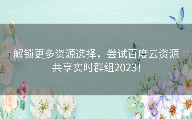 解锁更多资源选择，尝试百度云资源共享实时群组2023！