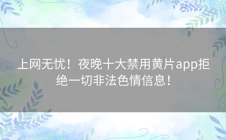 上网无忧！夜晚十大禁用黄片app拒绝一切非法色情信息！