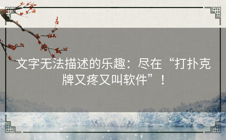 文字无法描述的乐趣：尽在“打扑克牌又疼又叫软件”！