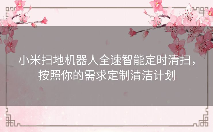 小米扫地机器人全速智能定时清扫，按照你的需求定制清洁计划