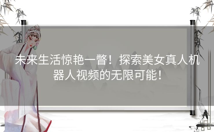 未来生活惊艳一瞥！探索美女真人机器人视频的无限可能！
