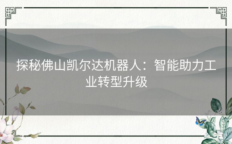 探秘佛山凯尔达机器人：智能助力工业转型升级