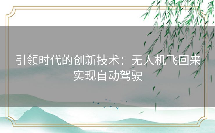 引领时代的创新技术：无人机飞回来实现自动驾驶