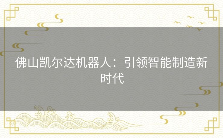 佛山凯尔达机器人：引领智能制造新时代