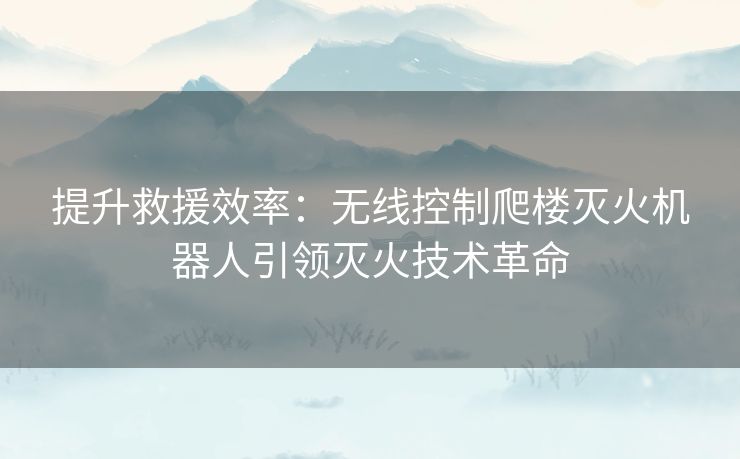 提升救援效率：无线控制爬楼灭火机器人引领灭火技术革命