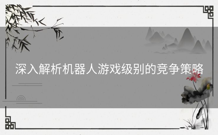 深入解析机器人游戏级别的竞争策略
