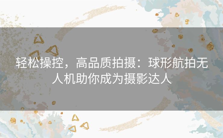 轻松操控，高品质拍摄：球形航拍无人机助你成为摄影达人