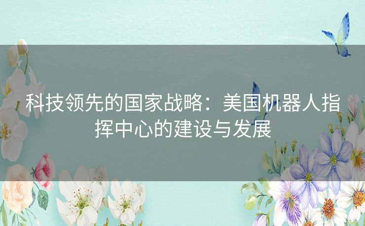 科技领先的国家战略：美国机器人指挥中心的建设与发展