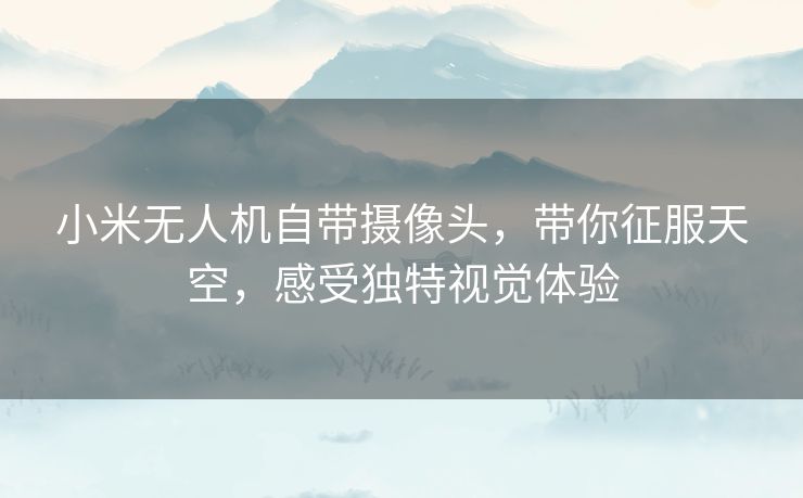 小米无人机自带摄像头，带你征服天空，感受独特视觉体验