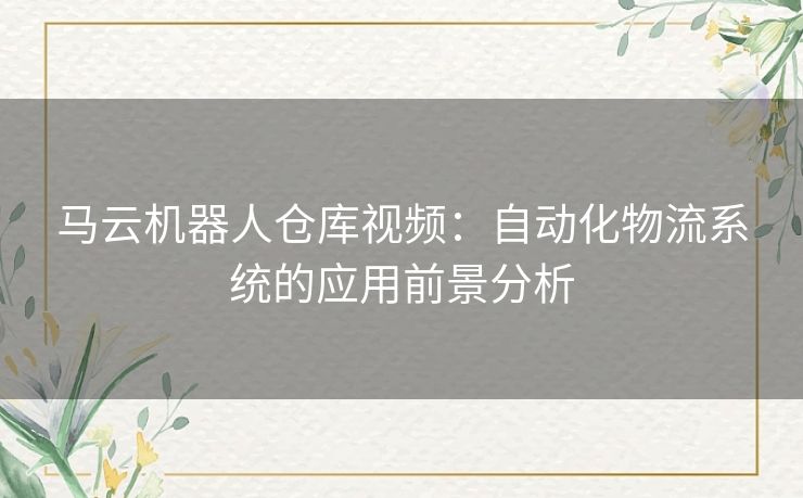 马云机器人仓库视频：自动化物流系统的应用前景分析