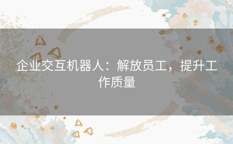企业交互机器人：解放员工，提升工作质量