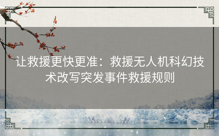 让救援更快更准：救援无人机科幻技术改写突发事件救援规则