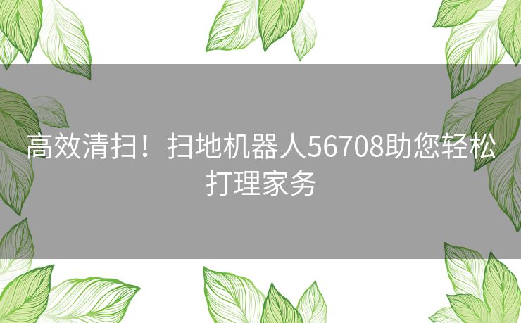 高效清扫！扫地机器人56708助您轻松打理家务