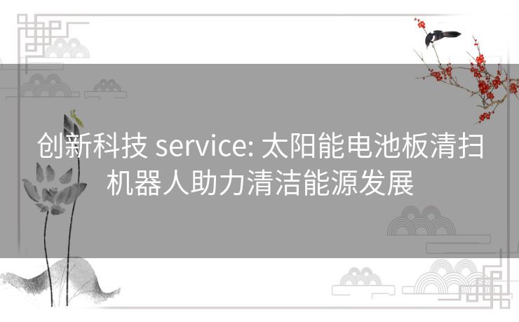 创新科技 service: 太阳能电池板清扫机器人助力清洁能源发展