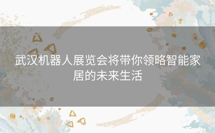 武汉机器人展览会将带你领略智能家居的未来生活