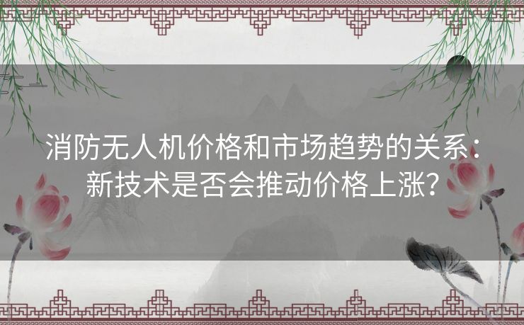 消防无人机价格和市场趋势的关系：新技术是否会推动价格上涨？