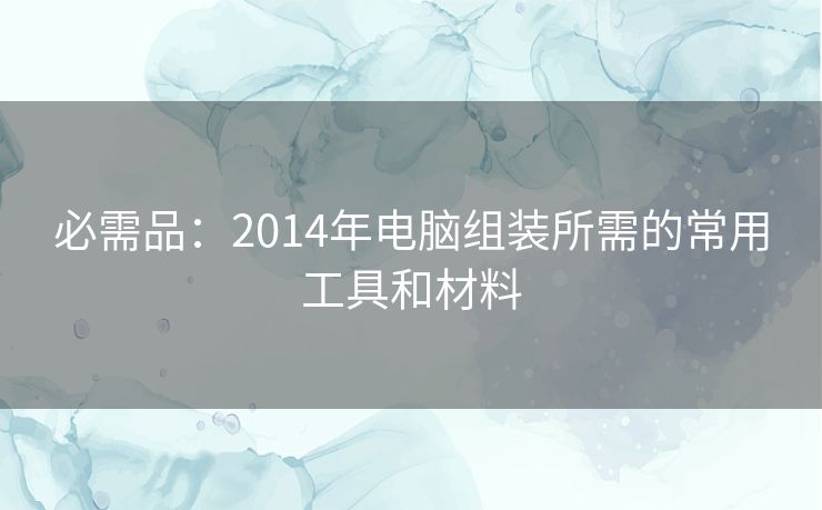 必需品：2014年电脑组装所需的常用工具和材料