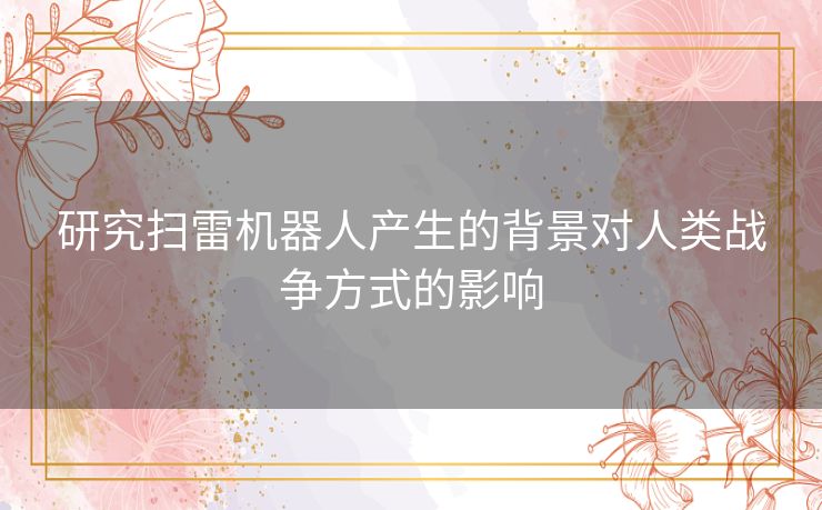 研究扫雷机器人产生的背景对人类战争方式的影响