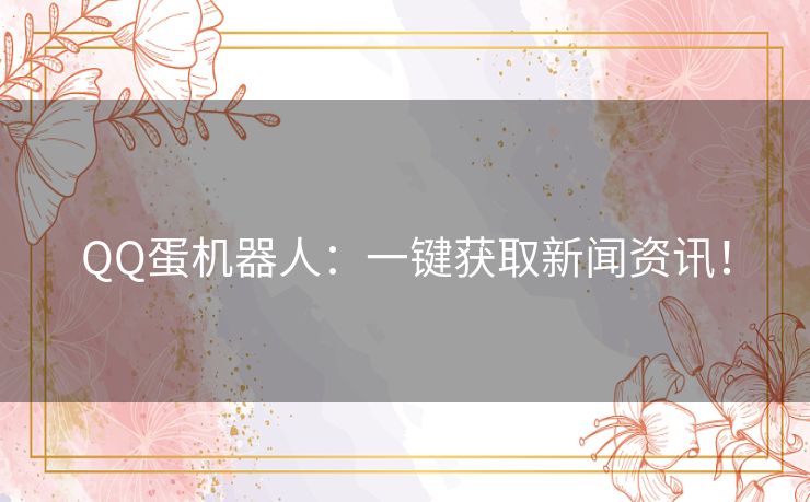 QQ蛋机器人：一键获取新闻资讯！