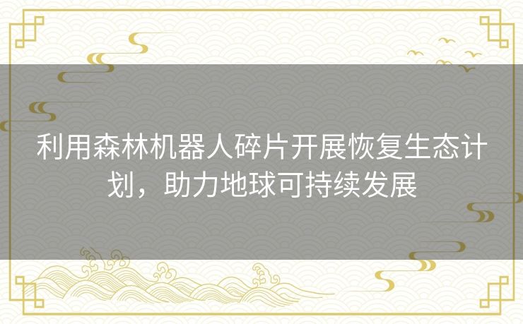 利用森林机器人碎片开展恢复生态计划，助力地球可持续发展