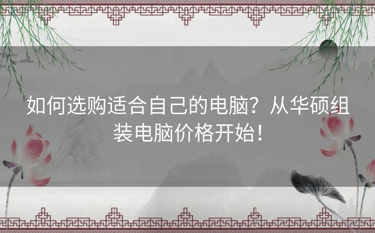 如何选购适合自己的电脑？从华硕组装电脑价格开始！