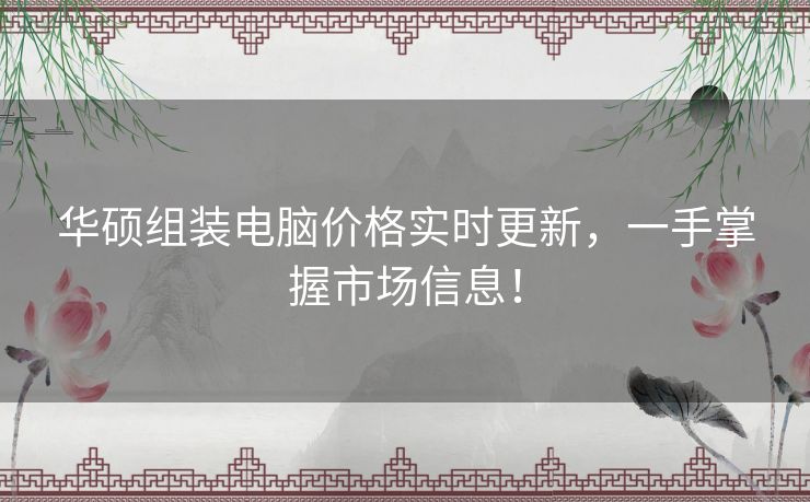 华硕组装电脑价格实时更新，一手掌握市场信息！