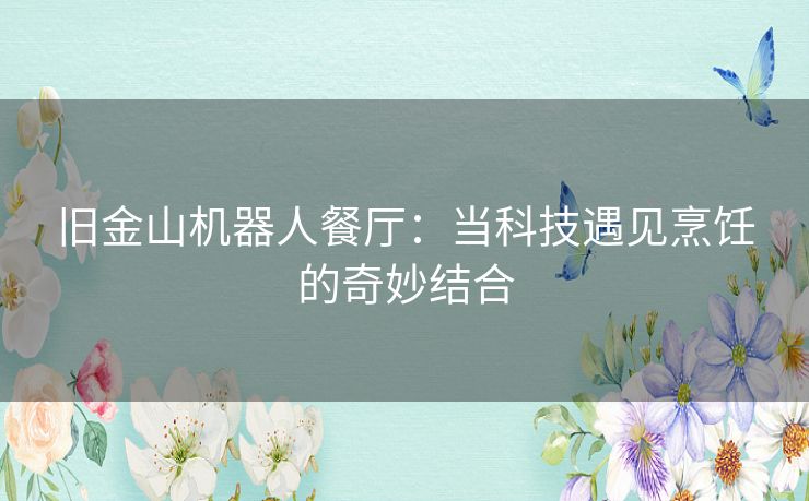 旧金山机器人餐厅：当科技遇见烹饪的奇妙结合