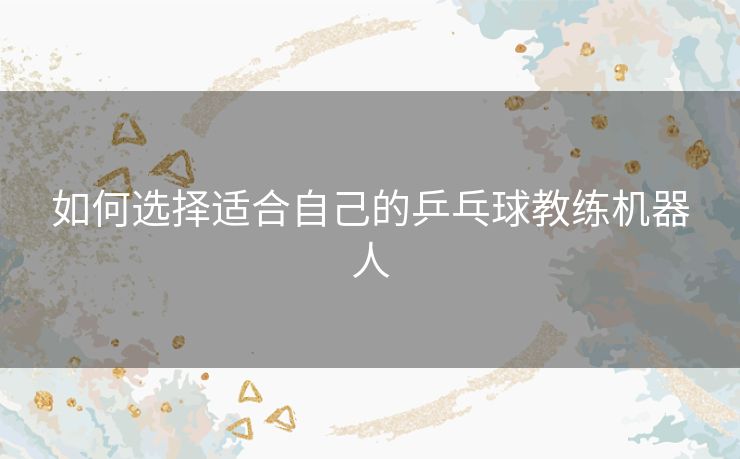 如何选择适合自己的乒乓球教练机器人