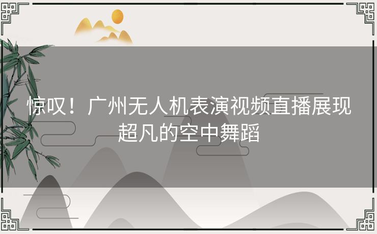 惊叹！广州无人机表演视频直播展现超凡的空中舞蹈