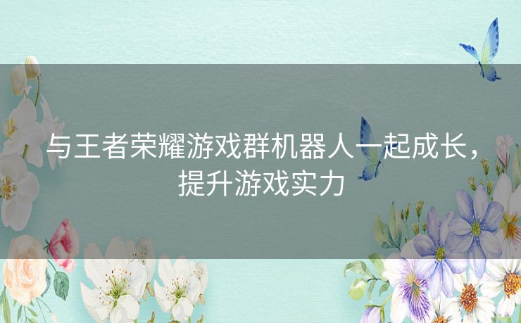 与王者荣耀游戏群机器人一起成长，提升游戏实力