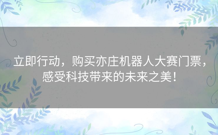 立即行动，购买亦庄机器人大赛门票，感受科技带来的未来之美！