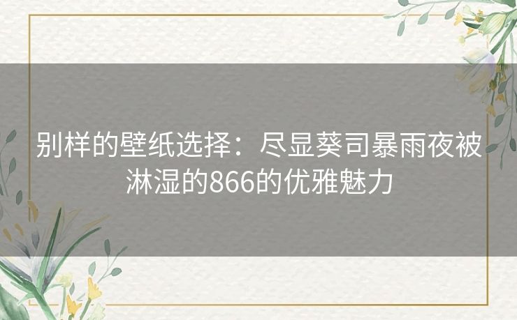 别样的壁纸选择：尽显葵司暴雨夜被淋湿的866的优雅魅力
