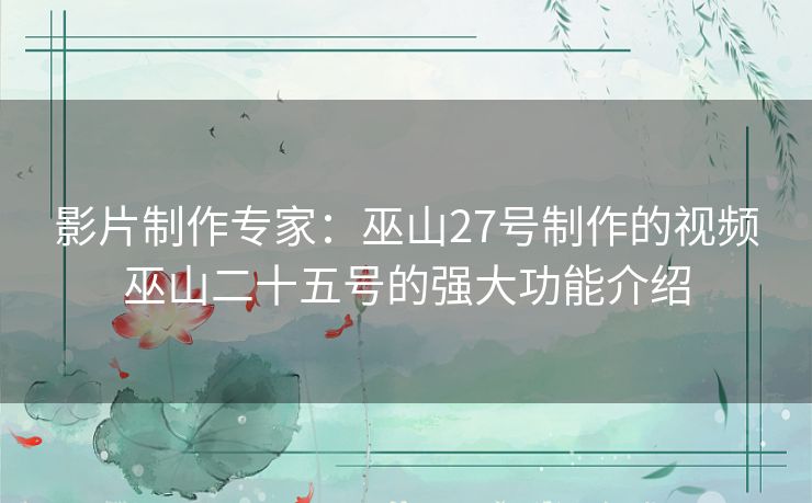 影片制作专家：巫山27号制作的视频巫山二十五号的强大功能介绍