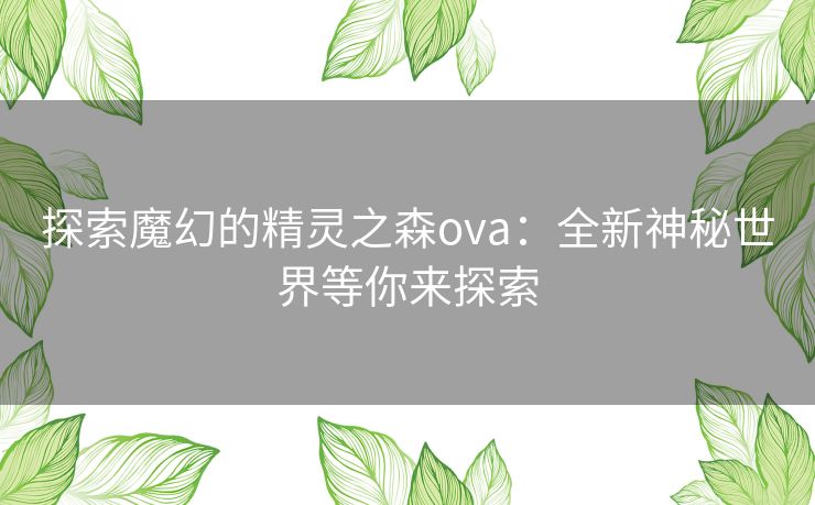 探索魔幻的精灵之森ova：全新神秘世界等你来探索