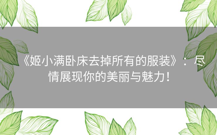 《姬小满卧床去掉所有的服装》：尽情展现你的美丽与魅力！
