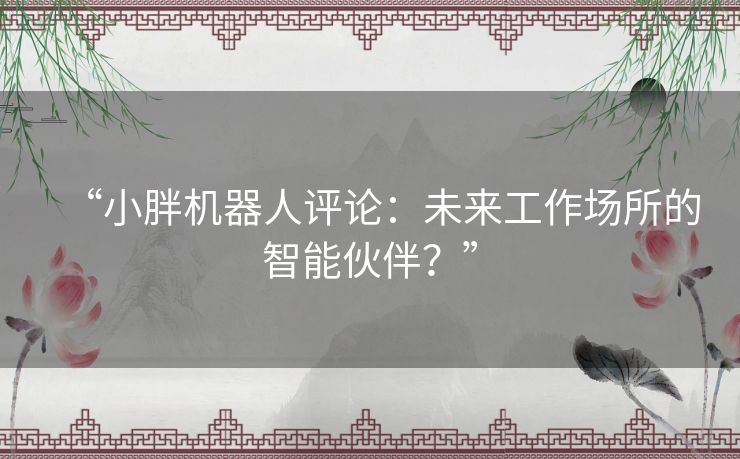 “小胖机器人评论：未来工作场所的智能伙伴？”